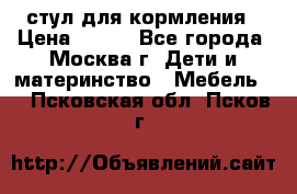 стул для кормления › Цена ­ 300 - Все города, Москва г. Дети и материнство » Мебель   . Псковская обл.,Псков г.